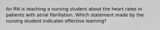 An RN is teaching a nursing student about the heart rates in patients with atrial fibrillation. Which statement made by the nursing student indicates effective learning?