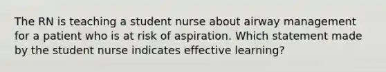 The RN is teaching a student nurse about airway management for a patient who is at risk of aspiration. Which statement made by the student nurse indicates effective learning?