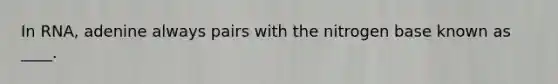 In RNA, adenine always pairs with the nitrogen base known as ____.