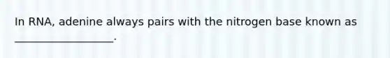 In RNA, adenine always pairs with the nitrogen base known as __________________.