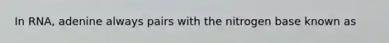 In RNA, adenine always pairs with the nitrogen base known as