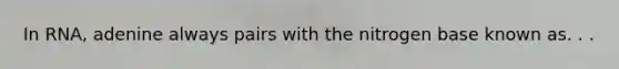 In RNA, adenine always pairs with the nitrogen base known as. . .