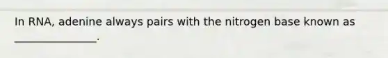 In RNA, adenine always pairs with the nitrogen base known as _______________.