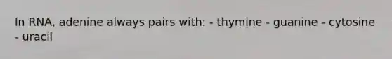 In RNA, adenine always pairs with: - thymine - guanine - cytosine - uracil