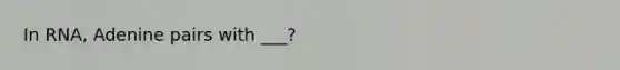 In RNA, Adenine pairs with ___?