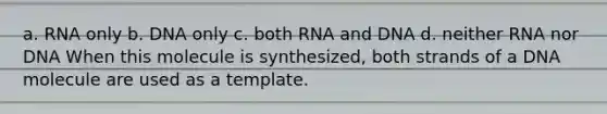 a. RNA only b. DNA only c. both RNA and DNA d. neither RNA nor DNA When this molecule is synthesized, both strands of a DNA molecule are used as a template.