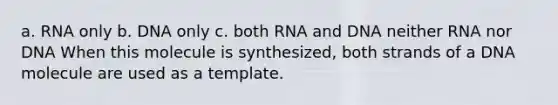 a. RNA only b. DNA only c. both RNA and DNA neither RNA nor DNA When this molecule is synthesized, both strands of a DNA molecule are used as a template.