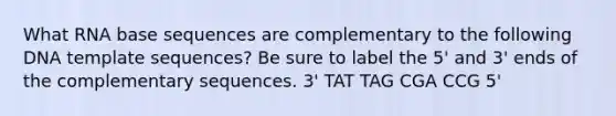 What RNA base sequences are complementary to the following DNA template sequences? Be sure to label the 5' and 3' ends of the complementary sequences. 3' TAT TAG CGA CCG 5'