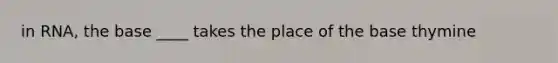 in RNA, the base ____ takes the place of the base thymine