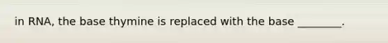 in RNA, the base thymine is replaced with the base ________.