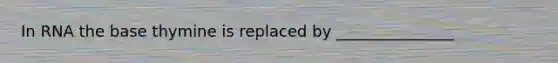 In RNA the base thymine is replaced by _______________