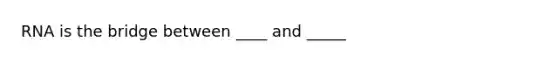 RNA is the bridge between ____ and _____