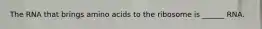 The RNA that brings amino acids to the ribosome is ______ RNA.