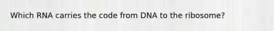 Which RNA carries the code from DNA to the ribosome?