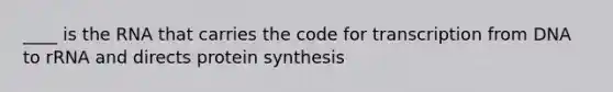 ____ is the RNA that carries the code for transcription from DNA to rRNA and directs protein synthesis