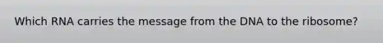 Which RNA carries the message from the DNA to the ribosome?