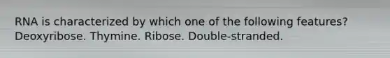 RNA is characterized by which one of the following features? Deoxyribose. Thymine. Ribose. Double-stranded.