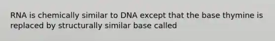 RNA is chemically similar to DNA except that the base thymine is replaced by structurally similar base called