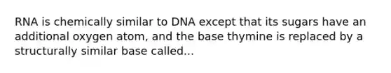 RNA is chemically similar to DNA except that its sugars have an additional oxygen atom, and the base thymine is replaced by a structurally similar base called...