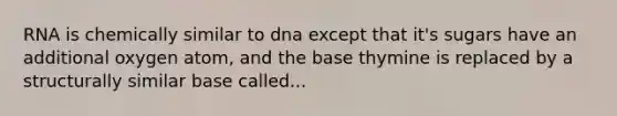 RNA is chemically similar to dna except that it's sugars have an additional oxygen atom, and the base thymine is replaced by a structurally similar base called...