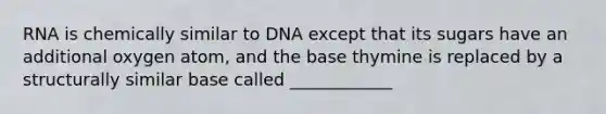 RNA is chemically similar to DNA except that its sugars have an additional oxygen atom, and the base thymine is replaced by a structurally similar base called ____________