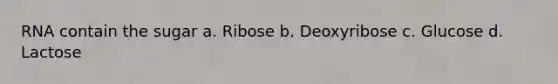 RNA contain the sugar a. Ribose b. Deoxyribose c. Glucose d. Lactose