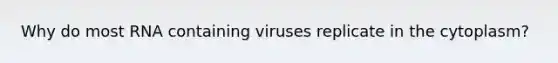 Why do most RNA containing viruses replicate in the cytoplasm?