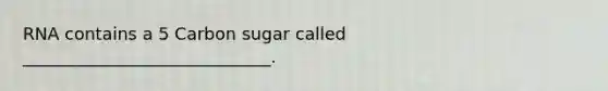 RNA contains a 5 Carbon sugar called _____________________________.