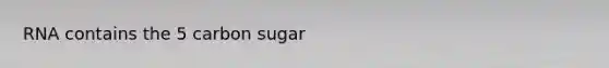 RNA contains the 5 carbon sugar