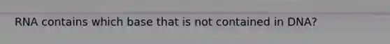 RNA contains which base that is not contained in DNA?