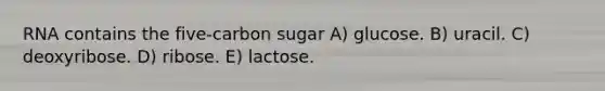 RNA contains the five-carbon sugar A) glucose. B) uracil. C) deoxyribose. D) ribose. E) lactose.