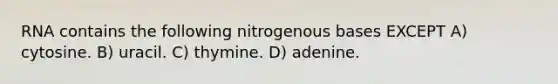 RNA contains the following nitrogenous bases EXCEPT A) cytosine. B) uracil. C) thymine. D) adenine.