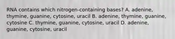 RNA contains which nitrogen-containing bases? A. adenine, thymine, guanine, cytosine, uracil B. adenine, thymine, guanine, cytosine C. thymine, guanine, cytosine, uracil D. adenine, guanine, cytosine, uracil