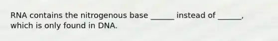 RNA contains the nitrogenous base ______ instead of ______, which is only found in DNA.