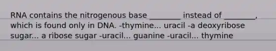 RNA contains the nitrogenous base ________ instead of ________, which is found only in DNA. -thymine... uracil -a deoxyribose sugar... a ribose sugar -uracil... guanine -uracil... thymine