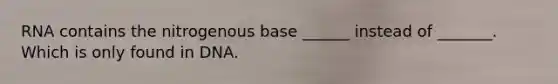 RNA contains the nitrogenous base ______ instead of _______. Which is only found in DNA.