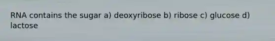 RNA contains the sugar a) deoxyribose b) ribose c) glucose d) lactose