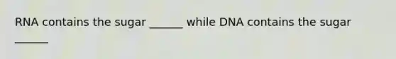 RNA contains the sugar ______ while DNA contains the sugar ______