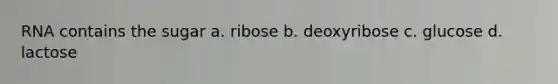 RNA contains the sugar a. ribose b. deoxyribose c. glucose d. lactose