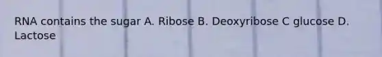 RNA contains the sugar A. Ribose B. Deoxyribose C glucose D. Lactose