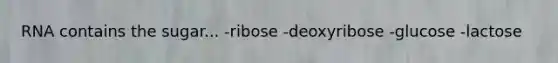 RNA contains the sugar... -ribose -deoxyribose -glucose -lactose