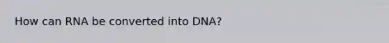 How can RNA be converted into DNA?