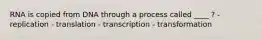 RNA is copied from DNA through a process called ____ ? - replication - translation - transcription - transformation