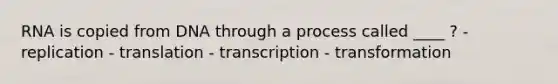 RNA is copied from DNA through a process called ____ ? - replication - translation - transcription - transformation