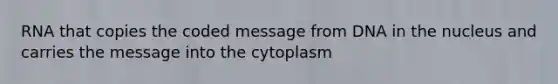 RNA that copies the coded message from DNA in the nucleus and carries the message into the cytoplasm