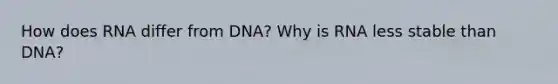 How does RNA differ from DNA? Why is RNA less stable than DNA?