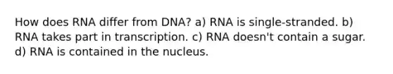 How does RNA differ from DNA? a) RNA is single-stranded. b) RNA takes part in transcription. c) RNA doesn't contain a sugar. d) RNA is contained in the nucleus.