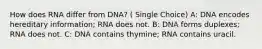 How does RNA differ from DNA? ( Single Choice) A: DNA encodes hereditary information; RNA does not. B: DNA forms duplexes; RNA does not. C: DNA contains thymine; RNA contains uracil.