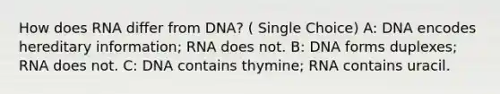 How does RNA differ from DNA? ( Single Choice) A: DNA encodes hereditary information; RNA does not. B: DNA forms duplexes; RNA does not. C: DNA contains thymine; RNA contains uracil.