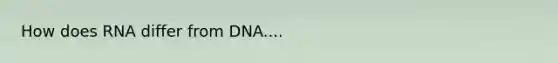 How does RNA differ from DNA....